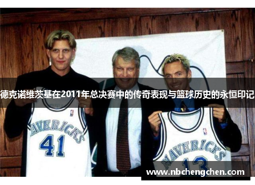 德克诺维茨基在2011年总决赛中的传奇表现与篮球历史的永恒印记