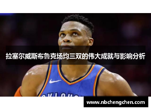 拉塞尔威斯布鲁克场均三双的伟大成就与影响分析