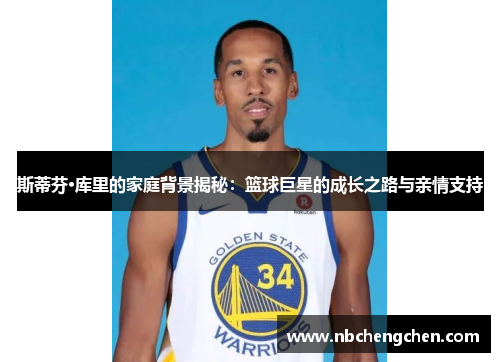 斯蒂芬·库里的家庭背景揭秘：篮球巨星的成长之路与亲情支持