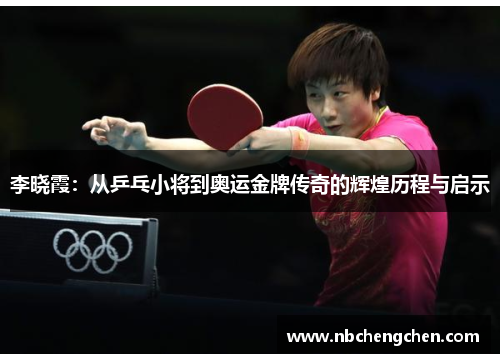 李晓霞：从乒乓小将到奥运金牌传奇的辉煌历程与启示