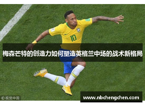 梅森芒特的创造力如何塑造英格兰中场的战术新格局