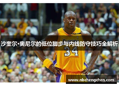 沙奎尔·奥尼尔的低位脚步与内线防守技巧全解析
