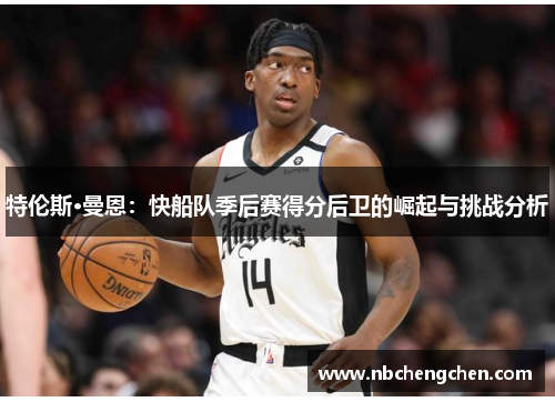 特伦斯·曼恩：快船队季后赛得分后卫的崛起与挑战分析