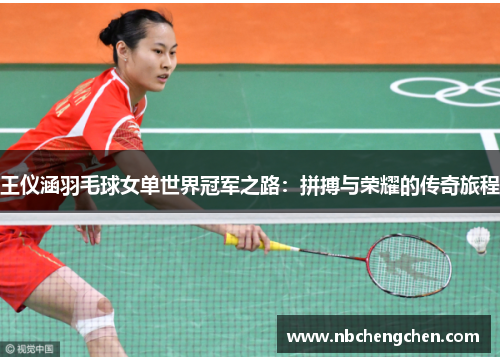 王仪涵羽毛球女单世界冠军之路：拼搏与荣耀的传奇旅程