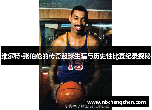 维尔特·张伯伦的传奇篮球生涯与历史性比赛纪录探秘