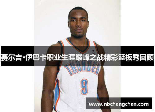 赛尔吉·伊巴卡职业生涯巅峰之战精彩篮板秀回顾