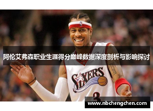 阿伦艾弗森职业生涯得分巅峰数据深度剖析与影响探讨