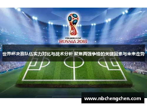 世界杯决赛队伍实力对比与战术分析 聚焦两强争锋的关键因素与未来走势