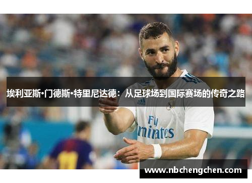 埃利亚斯·门德斯·特里尼达德：从足球场到国际赛场的传奇之路