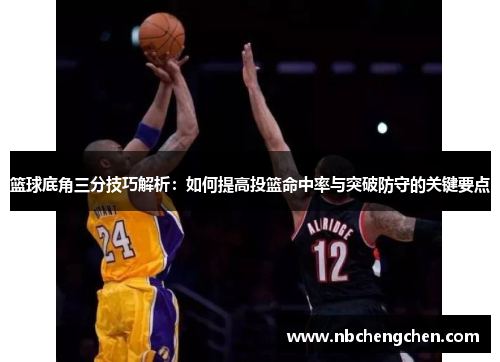 篮球底角三分技巧解析：如何提高投篮命中率与突破防守的关键要点