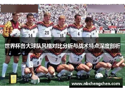 世界杯各大球队风格对比分析与战术特点深度剖析