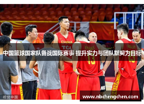 中国篮球国家队备战国际赛事 提升实力与团队默契为目标