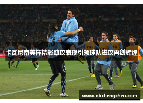 卡瓦尼南美杯精彩助攻表现引领球队进攻再创辉煌