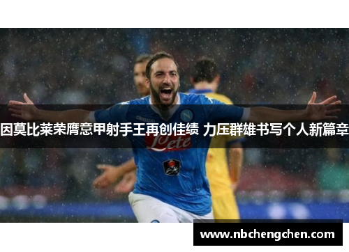 因莫比莱荣膺意甲射手王再创佳绩 力压群雄书写个人新篇章
