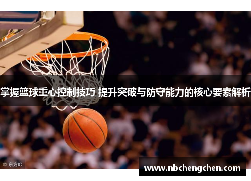 掌握篮球重心控制技巧 提升突破与防守能力的核心要素解析