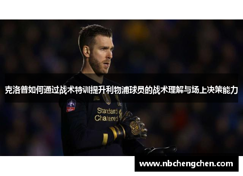 克洛普如何通过战术特训提升利物浦球员的战术理解与场上决策能力
