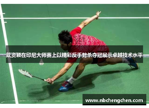 戴资颖在印尼大师赛上以精彩反手劈杀夺冠展示卓越技术水平