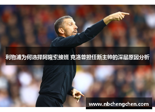 利物浦为何选择阿隆索接班 克洛普担任新主帅的深层原因分析