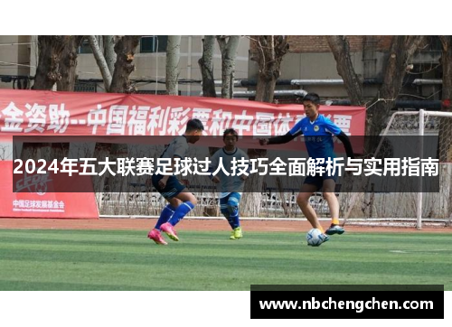 2024年五大联赛足球过人技巧全面解析与实用指南