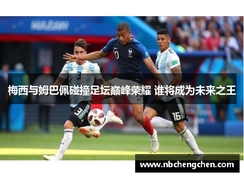梅西与姆巴佩碰撞足坛巅峰荣耀 谁将成为未来之王