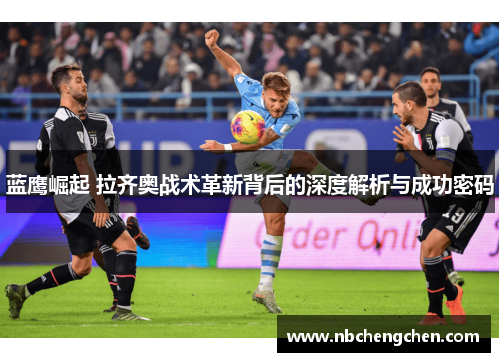 蓝鹰崛起 拉齐奥战术革新背后的深度解析与成功密码 蓝鹰崛起 拉齐奥战术革新背后的深度解析与成功密码