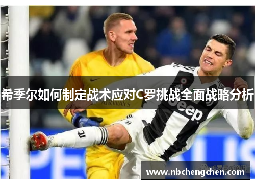 希季尔如何制定战术应对C罗挑战全面战略分析 希季尔如何制定战术应对C罗挑战全面战略分析