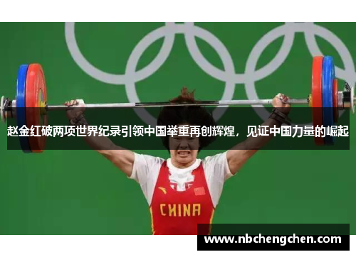 赵金红破两项世界纪录引领中国举重再创辉煌，见证中国力量的崛起