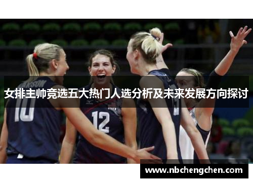 女排主帅竞选五大热门人选分析及未来发展方向探讨