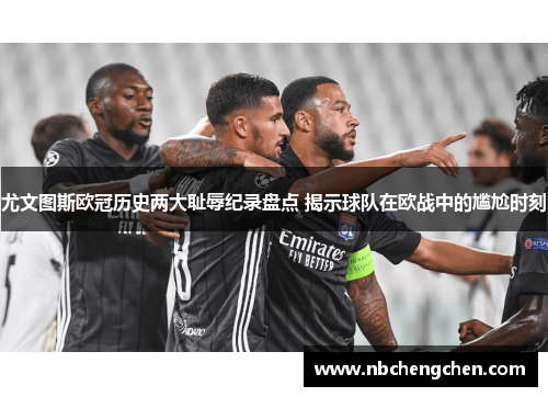 尤文图斯欧冠历史两大耻辱纪录盘点 揭示球队在欧战中的尴尬时刻