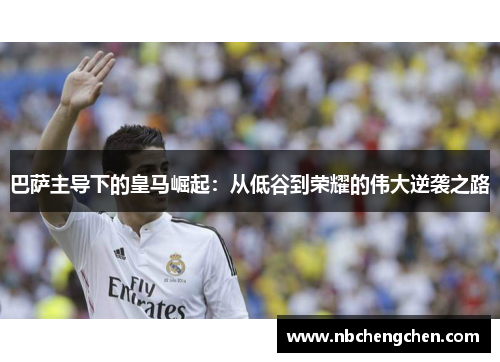 巴萨主导下的皇马崛起：从低谷到荣耀的伟大逆袭之路