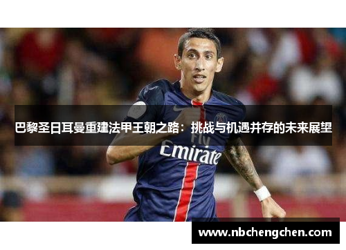 巴黎圣日耳曼重建法甲王朝之路：挑战与机遇并存的未来展望