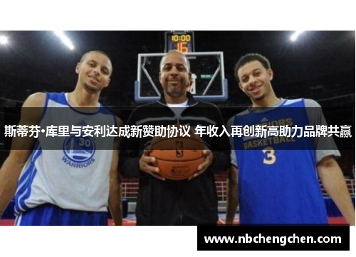 斯蒂芬·库里与安利达成新赞助协议 年收入再创新高助力品牌共赢 斯蒂芬·库里与安利达成新赞助协议 年收入再创新高助力品牌共赢