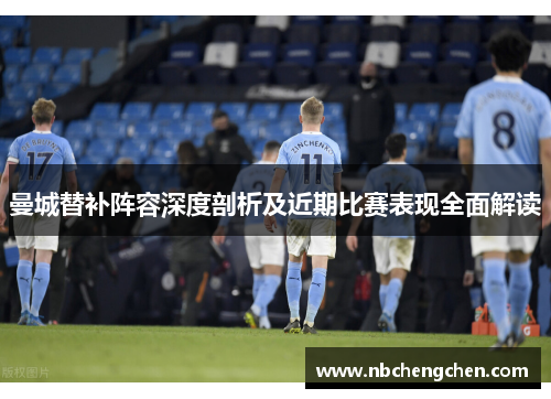 曼城替补阵容深度剖析及近期比赛表现全面解读