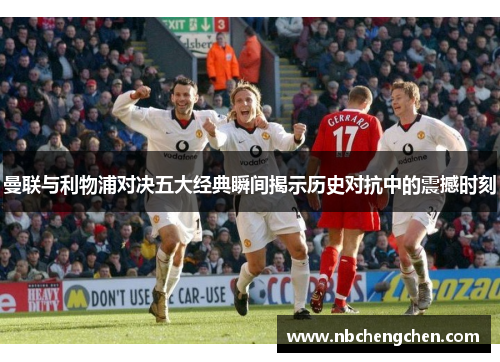 曼联与利物浦对决五大经典瞬间揭示历史对抗中的震撼时刻