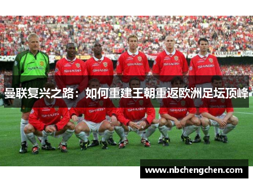 曼联复兴之路：如何重建王朝重返欧洲足坛顶峰