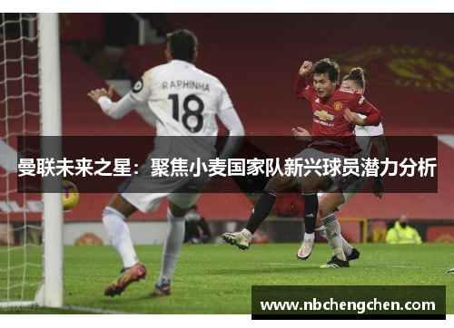 曼联未来之星：聚焦小麦国家队新兴球员潜力分析