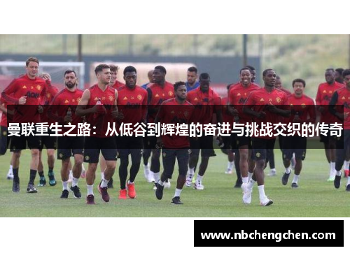 曼联重生之路：从低谷到辉煌的奋进与挑战交织的传奇