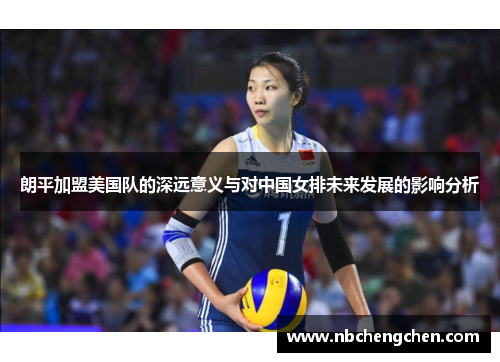 朗平加盟美国队的深远意义与对中国女排未来发展的影响分析