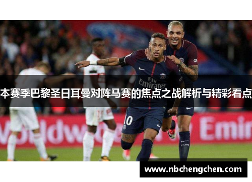 本赛季巴黎圣日耳曼对阵马赛的焦点之战解析与精彩看点 本赛季巴黎圣日耳曼对阵马赛的焦点之战解析与精彩看点