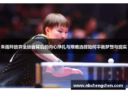 朱雨玲放弃全运会背后的内心挣扎与艰难选择如何平衡梦想与现实