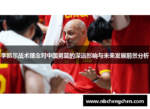 李凯尔战术理念对中国男篮的深远影响与未来发展前景分析 李凯尔战术理念对中国男篮的深远影响与未来发展前景分析