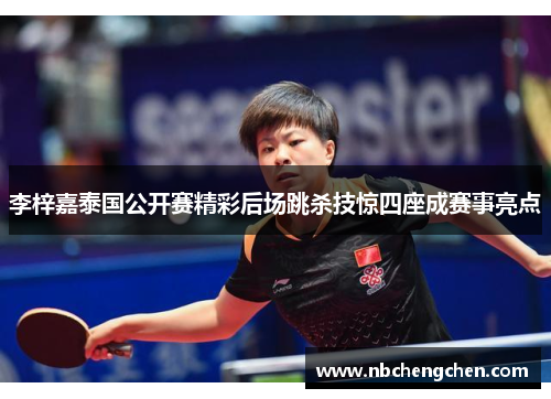 李梓嘉泰国公开赛精彩后场跳杀技惊四座成赛事亮点 李梓嘉泰国公开赛精彩后场跳杀技惊四座成赛事亮点