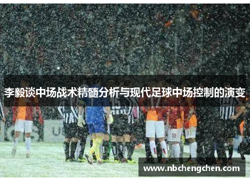 李毅谈中场战术精髓分析与现代足球中场控制的演变 李毅谈中场战术精髓分析与现代足球中场控制的演变