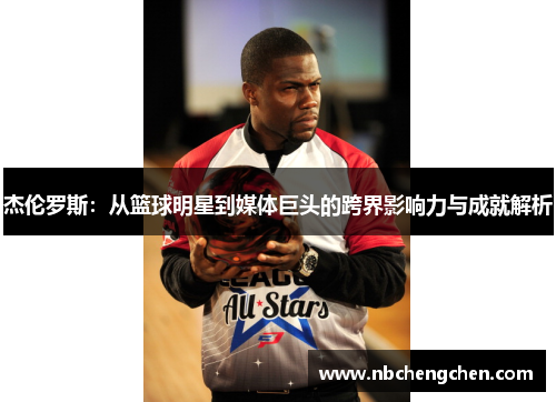杰伦罗斯:从篮球明星到媒体巨头的跨界影响力与成就解析 杰伦罗斯:从篮球明星到媒体巨头的跨界影响力与成就解析