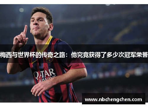梅西与世界杯的传奇之路：他究竟获得了多少次冠军荣誉