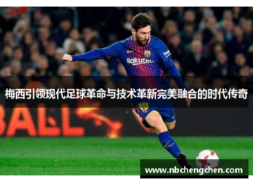 梅西引领现代足球革命与技术革新完美融合的时代传奇 梅西引领现代足球革命与技术革新完美融合的时代传奇